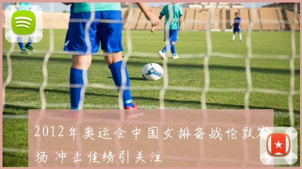 2012年奥运会中国女排备战伦敦赛场 冲击佳绩引关注