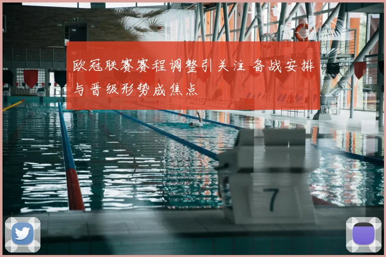 欧冠联赛赛程调整引关注 备战安排与晋级形势成焦点