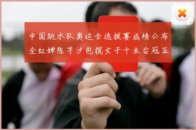 中国跳水队奥运会选拔赛成绩公布全红婵陈芋汐包揽女子十米台冠亚军