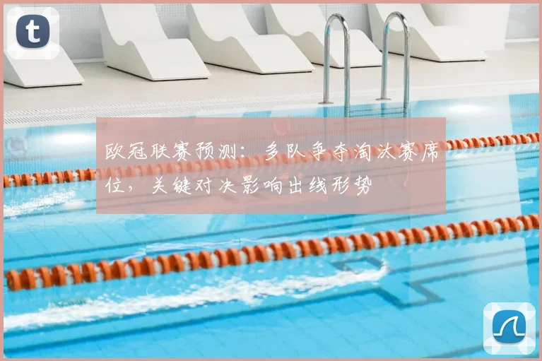 欧冠联赛预测：多队争夺淘汰赛席位，关键对决影响出线形势