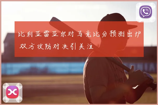 比利亚雷亚尔对马竞比分预测出炉 双方攻防对决引关注