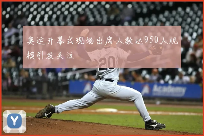 奥运开幕式现场出席人数达950人规模引发关注