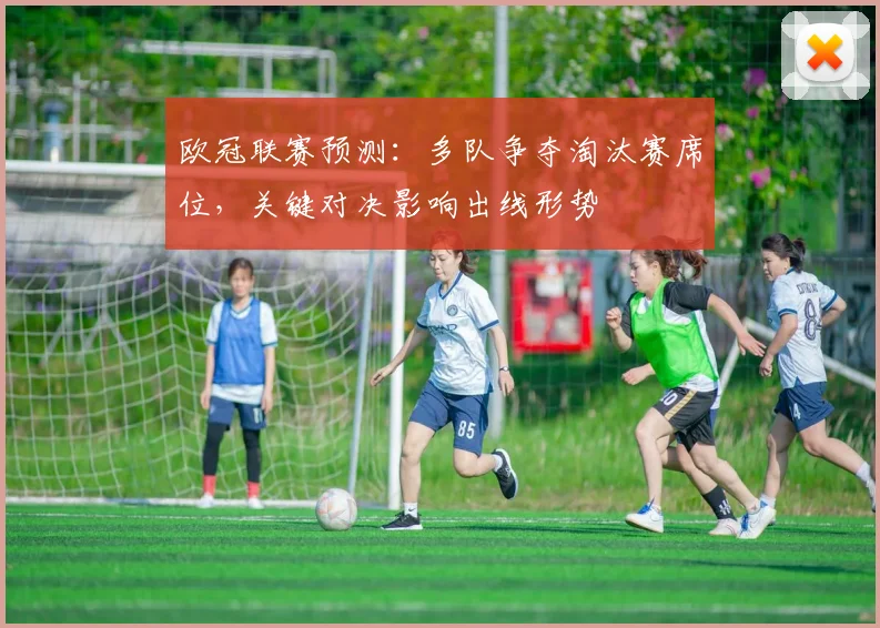 欧冠联赛预测：多队争夺淘汰赛席位，关键对决影响出线形势