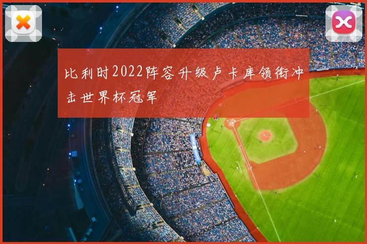 比利时2022阵容升级卢卡库领衔冲击世界杯冠军