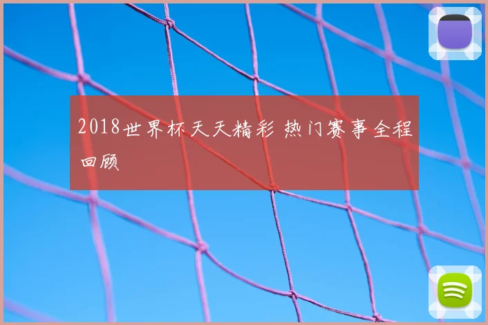 2018世界杯天天精彩 热门赛事全程回顾