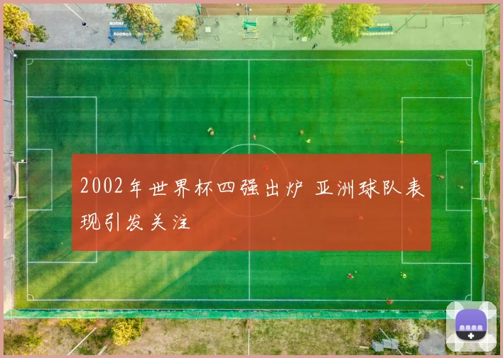 2002年世界杯四强出炉 亚洲球队表现引发关注