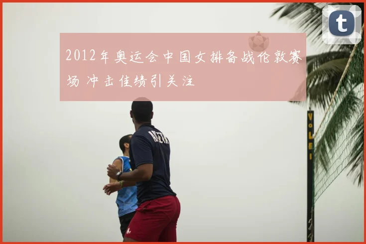 2012年奥运会中国女排备战伦敦赛场 冲击佳绩引关注