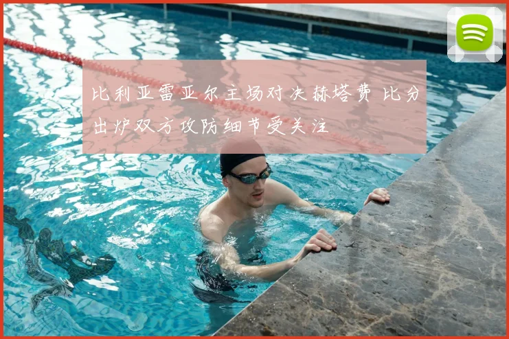 比利亚雷亚尔主场对决赫塔费 比分出炉双方攻防细节受关注