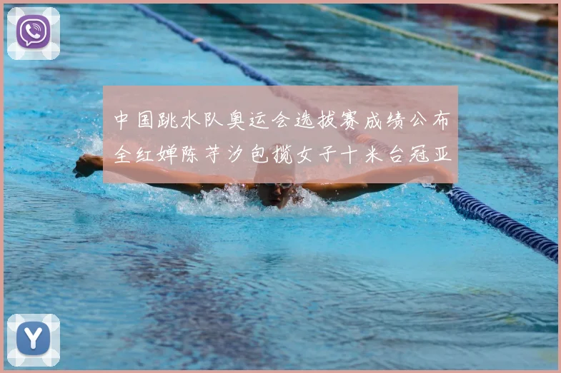 中国跳水队奥运会选拔赛成绩公布全红婵陈芋汐包揽女子十米台冠亚军