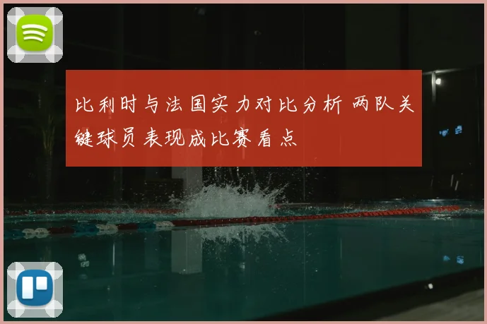 比利时与法国实力对比分析 两队关键球员表现成比赛看点
