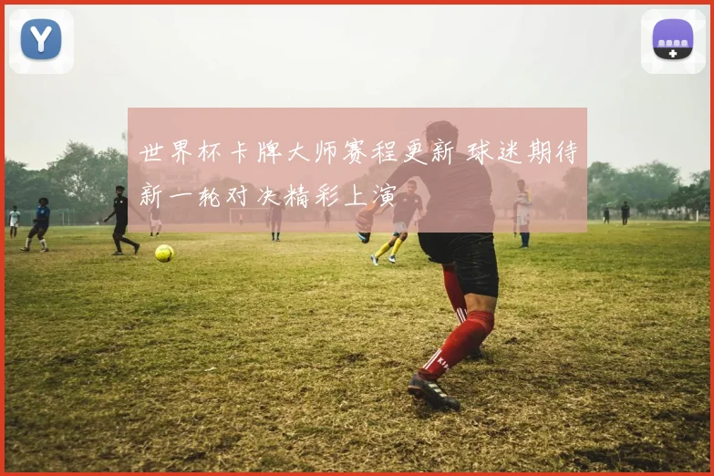 世界杯卡牌大师赛程更新 球迷期待新一轮对决精彩上演