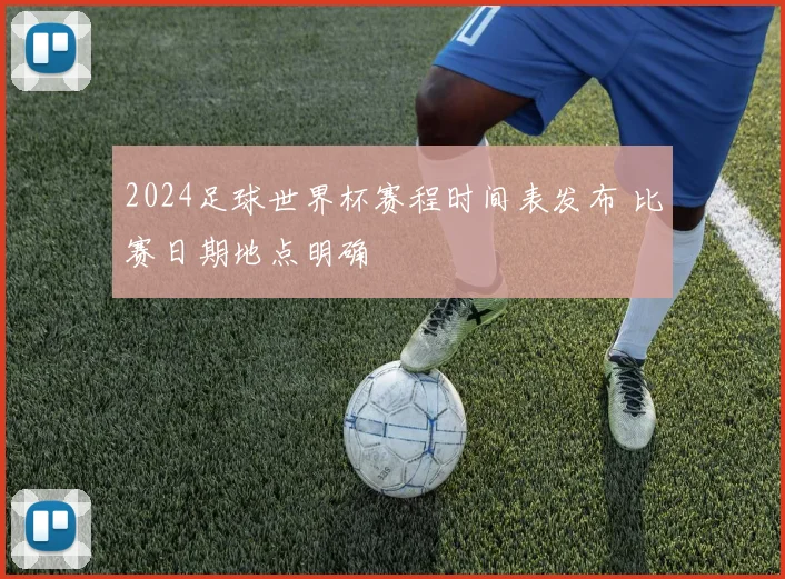 2024足球世界杯赛程时间表发布 比赛日期地点明确