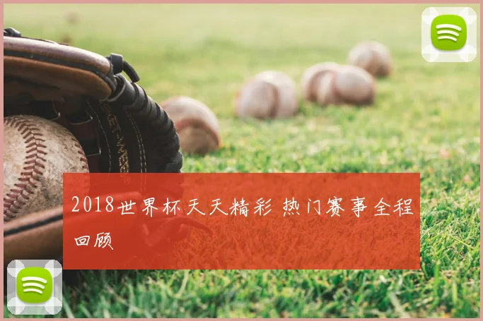 2018世界杯天天精彩 热门赛事全程回顾