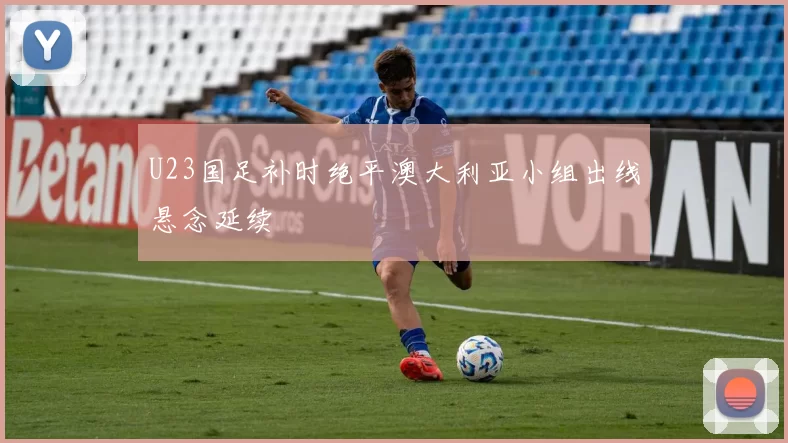 U23国足补时绝平澳大利亚小组出线悬念延续