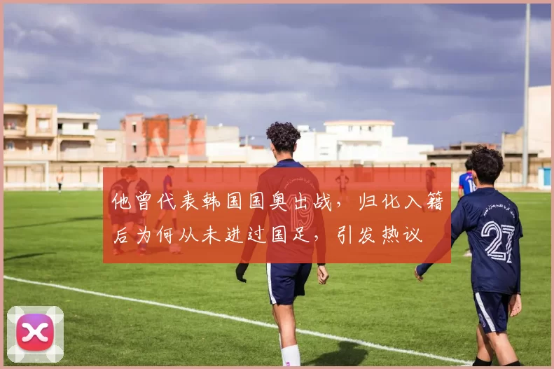 他曾代表韩国国奥出战，归化入籍后为何从未进过国足，引发热议