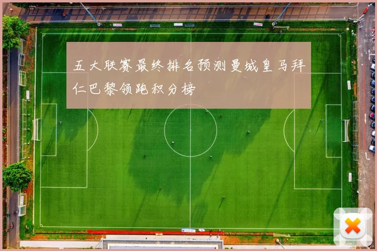 五大联赛最终排名预测曼城皇马拜仁巴黎领跑积分榜