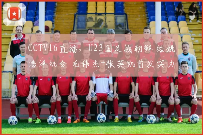 CCTV16直播，U23国足战朝鲜 给姚浩洋机会 毛伟杰+张英凯首发实力