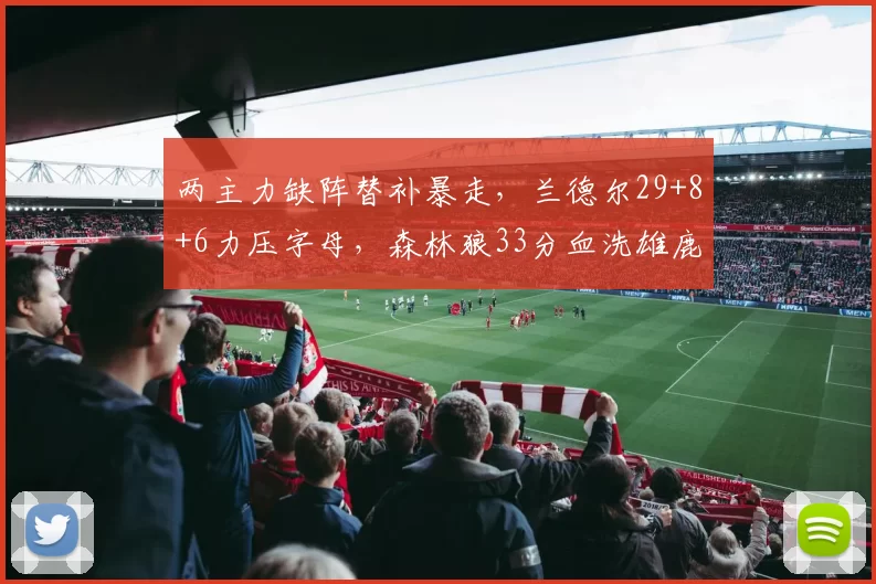 两主力缺阵替补暴走，兰德尔29+8+6力压字母，森林狼33分血洗雄鹿