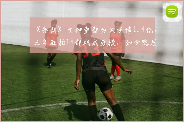 《亮剑》女神童蕾为夫还债1.4亿，三年狂拍18部戏成劳模，如今隐居农村种菜养女，活出最真实模样