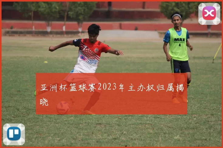 亚洲杯篮球赛2023年主办权归属揭晓