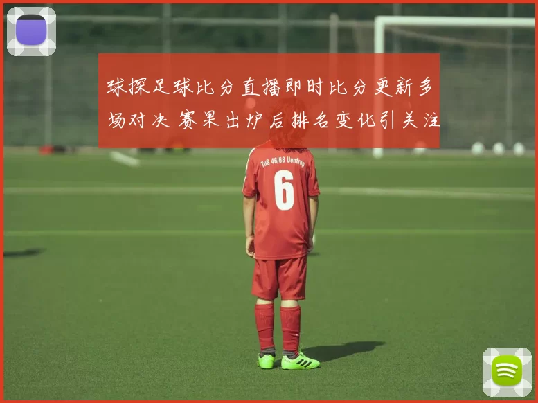 球探足球比分直播即时比分更新多场对决 赛果出炉后排名变化引关注