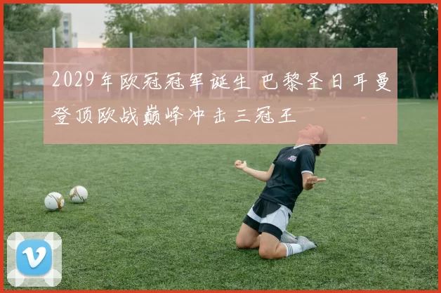 2029年欧冠冠军诞生 巴黎圣日耳曼登顶欧战巅峰冲击三冠王
