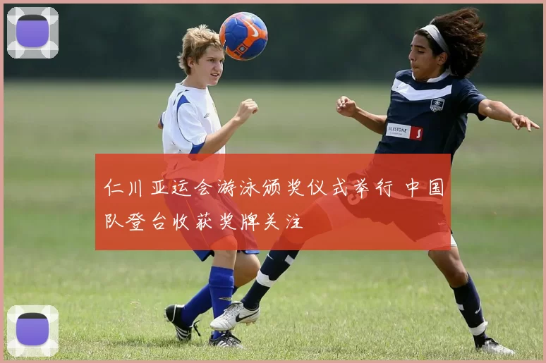 仁川亚运会游泳颁奖仪式举行 中国队登台收获奖牌关注