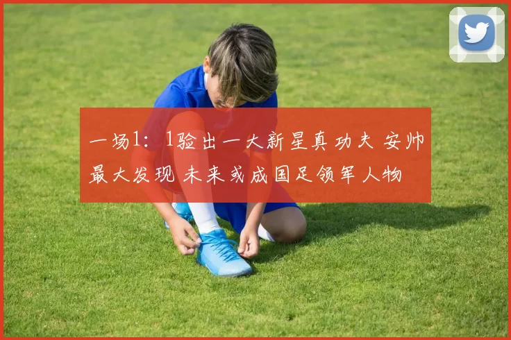 一场1：1验出一大新星真功夫 安帅最大发现 未来或成国足领军人物