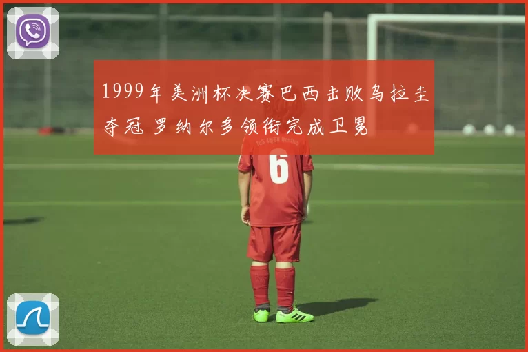 1999年美洲杯决赛巴西击败乌拉圭夺冠 罗纳尔多领衔完成卫冕