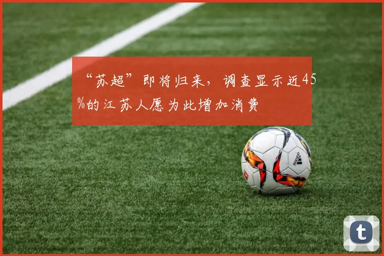 “苏超”即将归来，调查显示近45%的江苏人愿为此增加消费