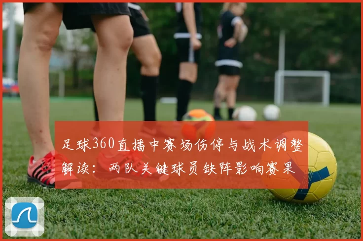 足球360直播中赛场伤停与战术调整解读：两队关键球员缺阵影响赛果与轮换安排