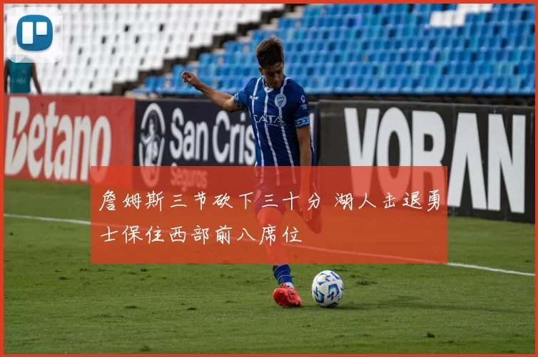 詹姆斯三节砍下三十分 湖人击退勇士保住西部前八席位