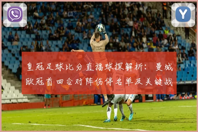 皇冠足球比分直播球探解析：曼城欧冠首回合对阵伤停名单及关键战术影响