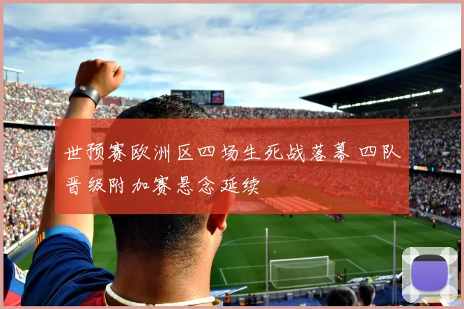 世预赛欧洲区四场生死战落幕 四队晋级附加赛悬念延续