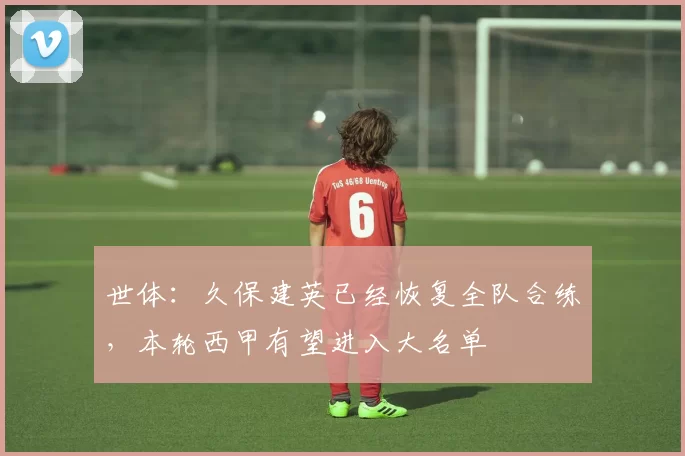 世体：久保建英已经恢复全队合练，本轮西甲有望进入大名单